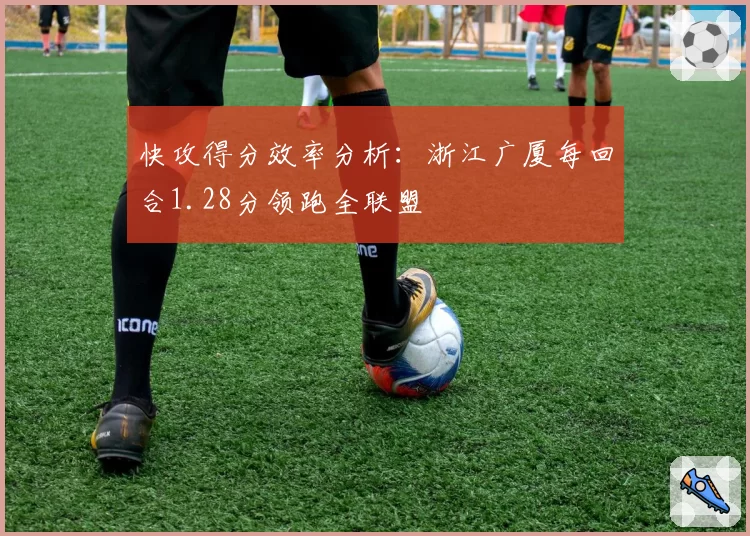 快攻得分效率分析:浙江广厦每回合1.28分领跑全联盟