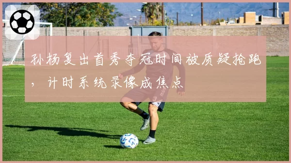 孙杨复出首秀夺冠时间被质疑抢跑,计时系统录像成焦点