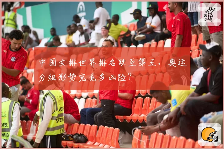 中国女排世界排名跌至第五，奥运分组形势究竟多凶险？
