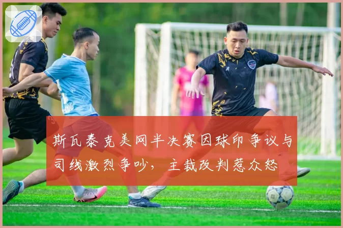 斯瓦泰克美网半决赛因球印争议与司线激烈争吵,主裁改判惹众怒