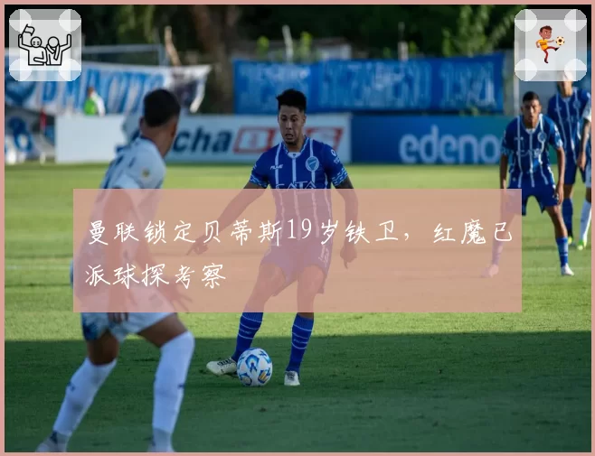 曼联锁定贝蒂斯19岁铁卫,红魔已派球探考察