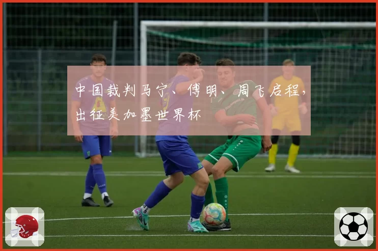 中国裁判马宁、傅明、周飞启程，出征美加墨世界杯